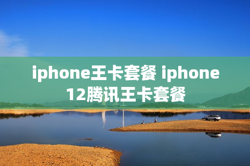 iphone王卡套餐 iphone12腾讯王卡套餐