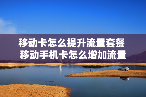 移动卡怎么提升流量套餐 移动手机卡怎么增加流量