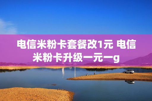 电信米粉卡套餐改1元 电信米粉卡升级一元一g