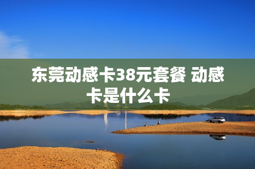 东莞动感卡38元套餐 动感卡是什么卡