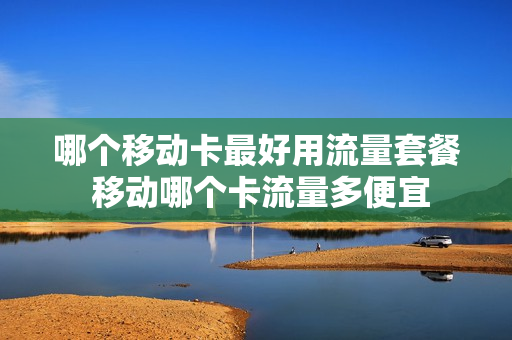 哪个移动卡最好用流量套餐 移动哪个卡流量多便宜