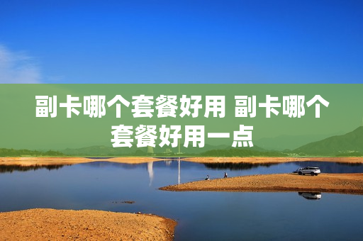副卡哪个套餐好用 副卡哪个套餐好用一点