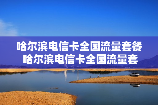 哈尔滨电信卡全国流量套餐 哈尔滨电信卡全国流量套餐有哪些