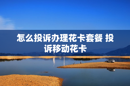 怎么投诉办理花卡套餐 投诉移动花卡