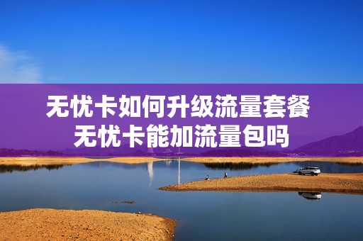 无忧卡如何升级流量套餐 无忧卡能加流量包吗
