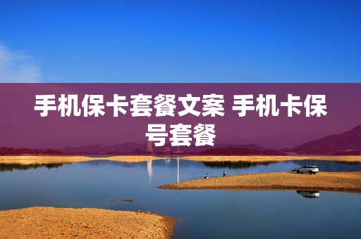 手机保卡套餐文案 手机卡保号套餐