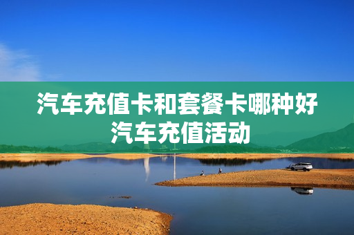 汽车充值卡和套餐卡哪种好 汽车充值活动