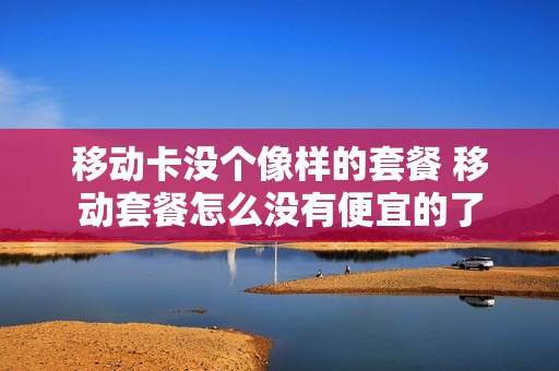 移动卡没个像样的套餐 移动套餐怎么没有便宜的了