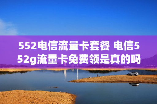 552电信流量卡套餐 电信552g流量卡免费领是真的吗