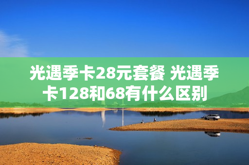 光遇季卡28元套餐 光遇季卡128和68有什么区别