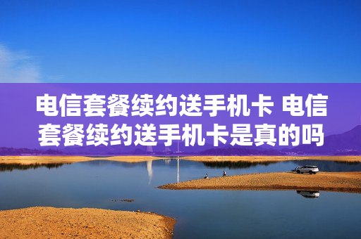 电信套餐续约送手机卡 电信套餐续约送手机卡是真的吗