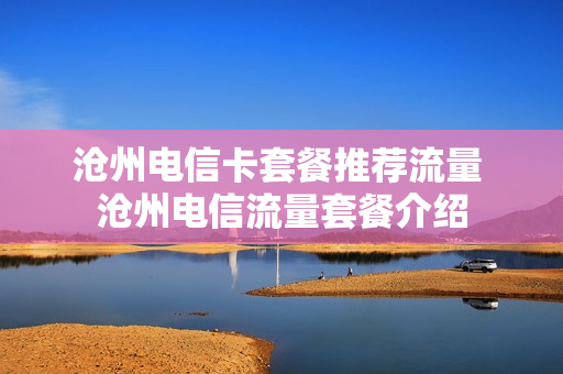 沧州电信卡套餐推荐流量 沧州电信流量套餐介绍