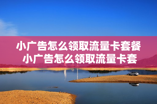 小广告怎么领取流量卡套餐 小广告怎么领取流量卡套餐呢