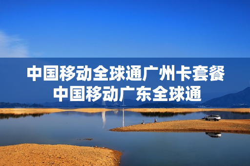 中国移动全球通广州卡套餐 中国移动广东全球通