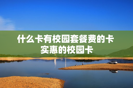 什么卡有校园套餐费的卡 实惠的校园卡