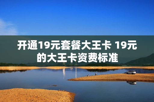 开通19元套餐大王卡 19元的大王卡资费标准