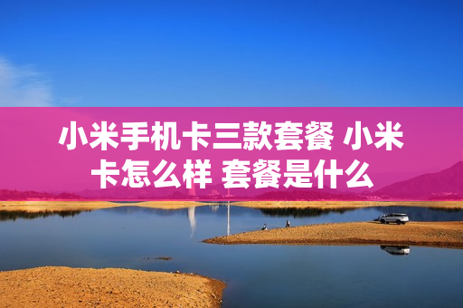小米手机卡三款套餐 小米卡怎么样 套餐是什么
