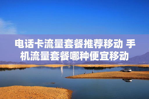 电话卡流量套餐推荐移动 手机流量套餐哪种便宜移动