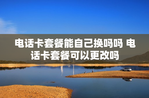 电话卡套餐能自己换吗吗 电话卡套餐可以更改吗