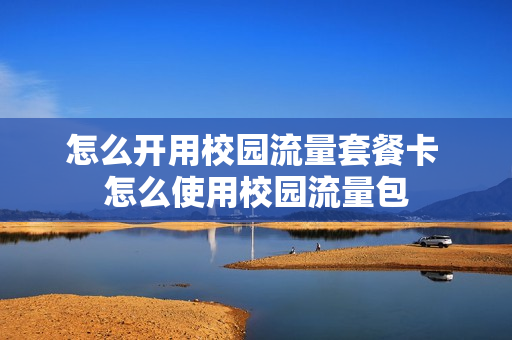 怎么开用校园流量套餐卡 怎么使用校园流量包