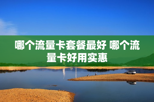 哪个流量卡套餐最好 哪个流量卡好用实惠
