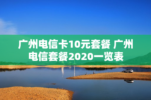 广州电信卡10元套餐 广州电信套餐2020一览表