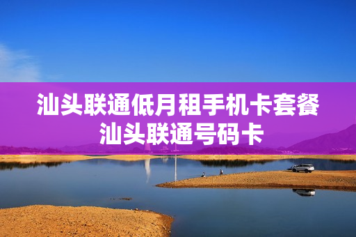 汕头联通低月租手机卡套餐 汕头联通号码卡