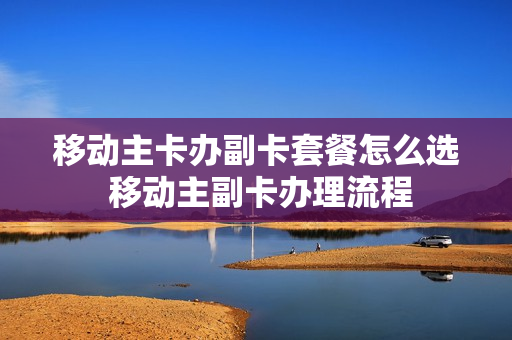 移动主卡办副卡套餐怎么选 移动主副卡办理流程