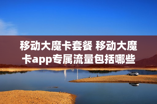 移动大魔卡套餐 移动大魔卡app专属流量包括哪些