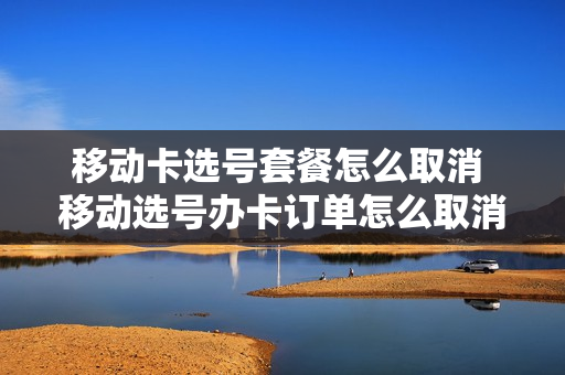 移动卡选号套餐怎么取消 移动选号办卡订单怎么取消