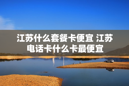 江苏什么套餐卡便宜 江苏电话卡什么卡最便宜