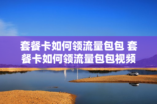 套餐卡如何领流量包包 套餐卡如何领流量包包视频