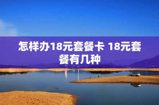 怎样办18元套餐卡 18元套餐有几种