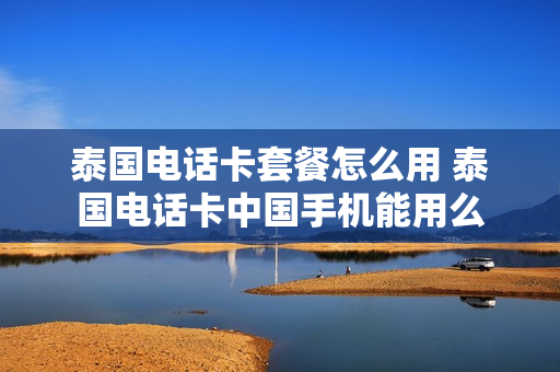 泰国电话卡套餐怎么用 泰国电话卡中国手机能用么