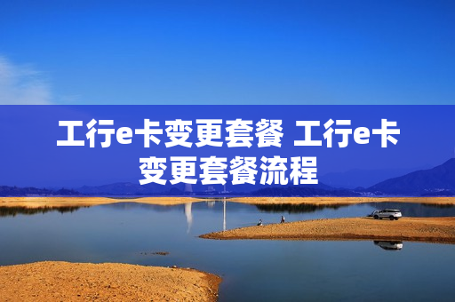 工行e卡变更套餐 工行e卡变更套餐流程