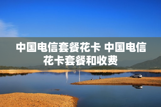 中国电信套餐花卡 中国电信花卡套餐和收费