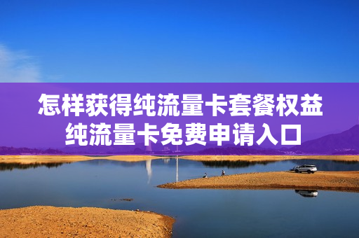 怎样获得纯流量卡套餐权益 纯流量卡免费申请入口