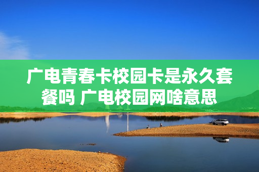 广电青春卡校园卡是永久套餐吗 广电校园网啥意思