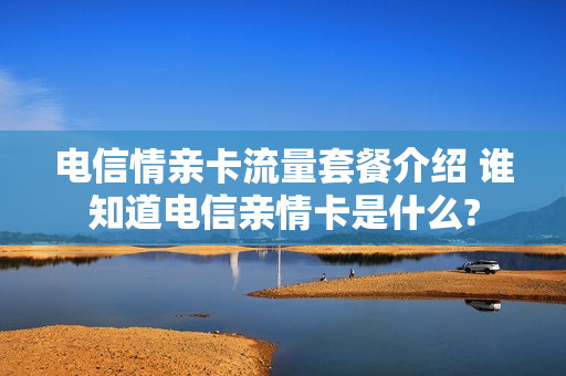 电信情亲卡流量套餐介绍 谁知道电信亲情卡是什么?