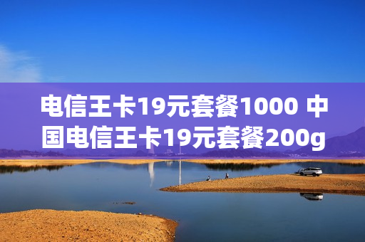 电信王卡19元套餐1000 中国电信王卡19元套餐200g