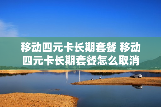 移动四元卡长期套餐 移动四元卡长期套餐怎么取消