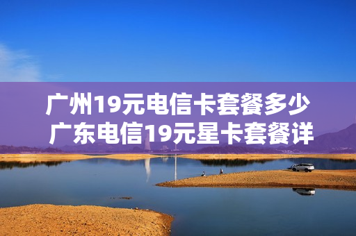 广州19元电信卡套餐多少 广东电信19元星卡套餐详情