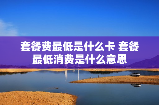 套餐费最低是什么卡 套餐最低消费是什么意思