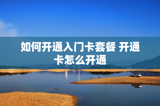 如何开通入门卡套餐 开通卡怎么开通