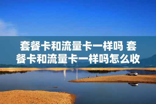 套餐卡和流量卡一样吗 套餐卡和流量卡一样吗怎么收费