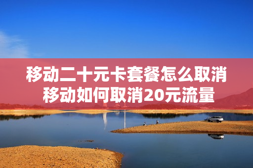 移动二十元卡套餐怎么取消 移动如何取消20元流量