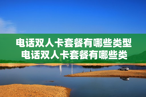 电话双人卡套餐有哪些类型 电话双人卡套餐有哪些类型的