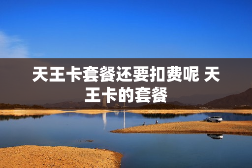 天王卡套餐还要扣费呢 天王卡的套餐