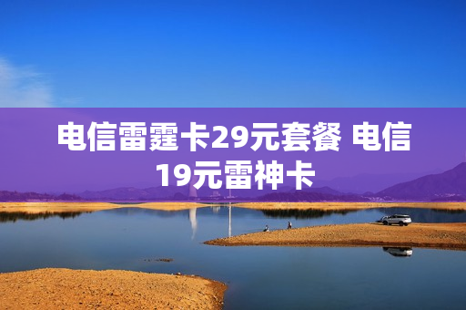 电信雷霆卡29元套餐 电信19元雷神卡