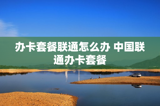 办卡套餐联通怎么办 中国联通办卡套餐